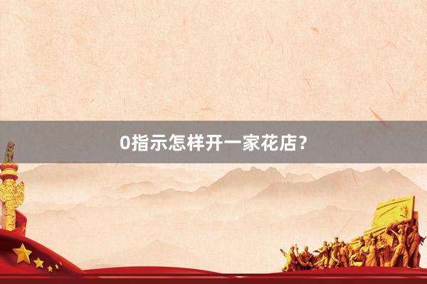 0指示怎样开一家花店？