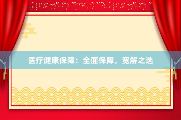 医疗健康保障：全面保障，宽解之选